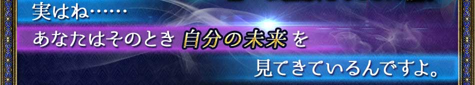 実はね…… あなたはそのとき自分の未来を見てきているんですよ。 実はね…… あなたはそのとき自分の未来を見てきているんですよ。